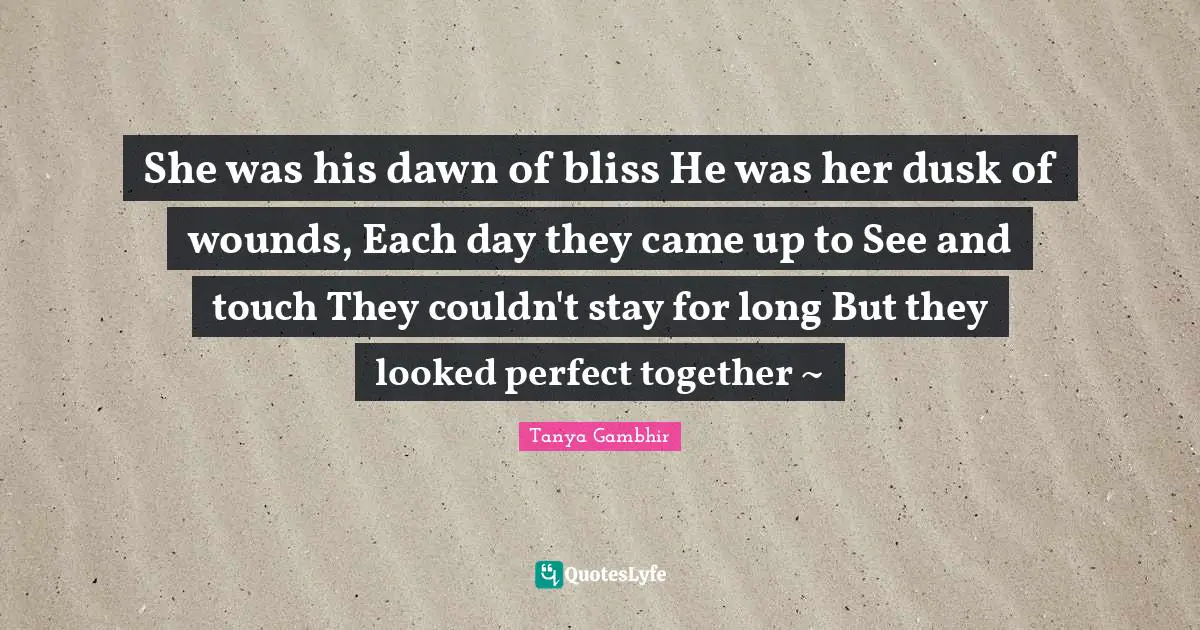 She was his dawn of bliss He was her dusk of wounds, Each day they came up to See and touch They couldn't stay for long But they looked perfect together ~