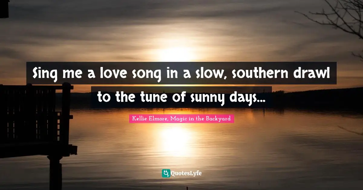 Sing me a love song in a slow, southern drawl to the tune of sunny days...