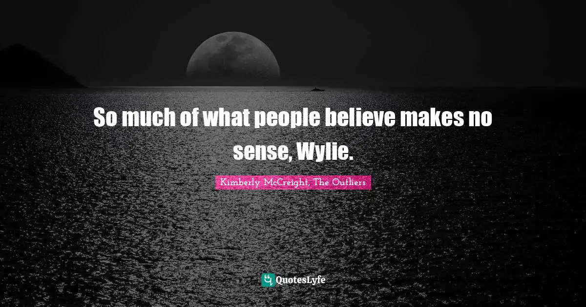 So much of what people believe makes no sense, Wylie.