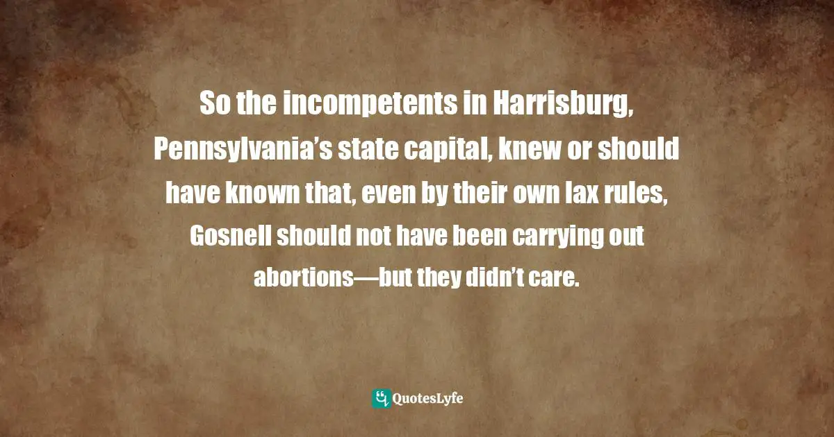 So the incompetents in Harrisburg, Pennsylvania’s state capital, knew or should have known that, even by their own lax rules, Gosnell should not have been carrying out abortions—but they didn’t care.