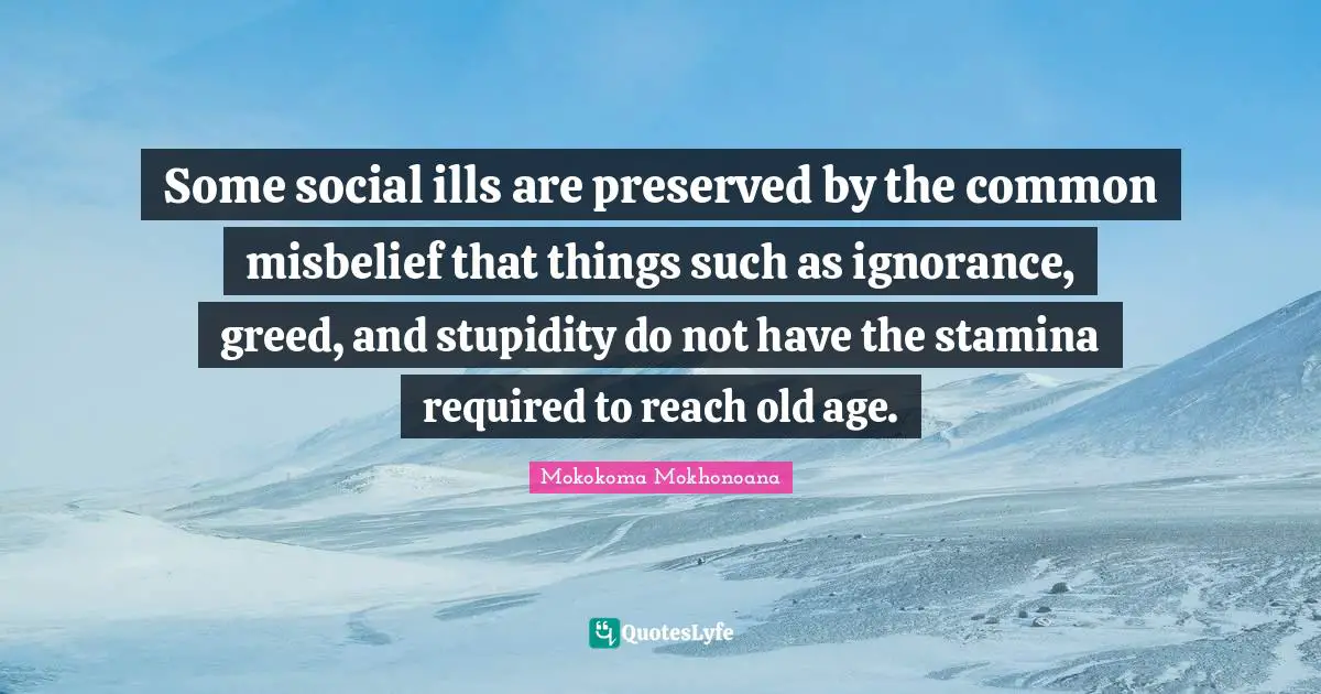 Some social ills are preserved by the common misbelief that things such as ignorance, greed, and stupidity do not have the stamina required to reach old age.