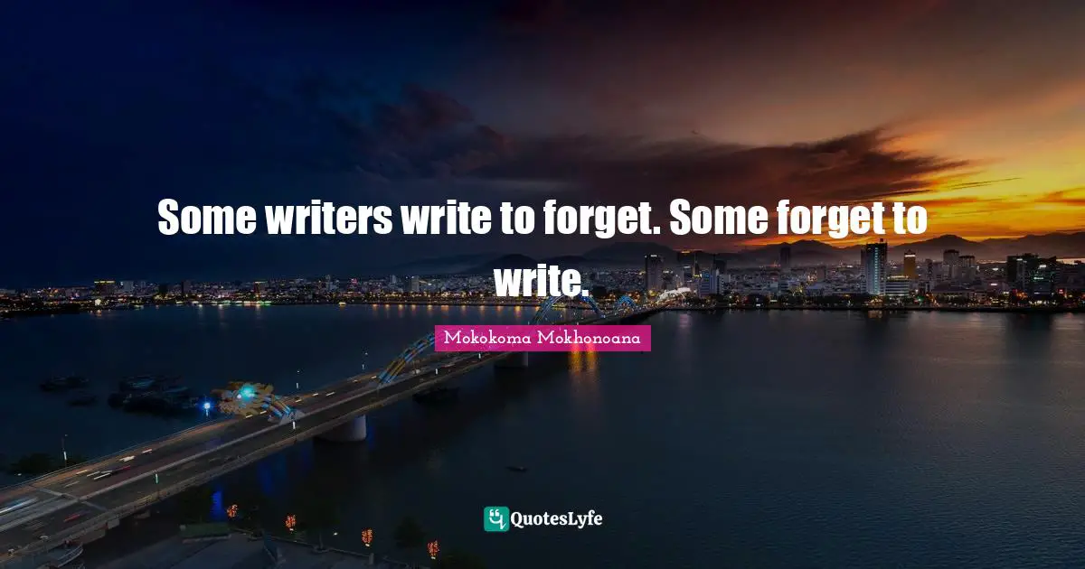 Some writers write to forget. Some forget to write.