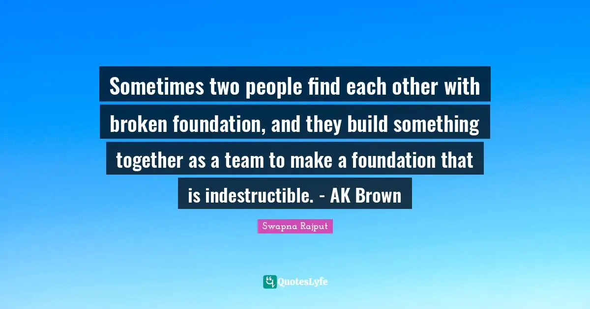 Sometimes two people find each other with broken foundation, and they build something together as a team to make a foundation that is indestructible. - AK Brown