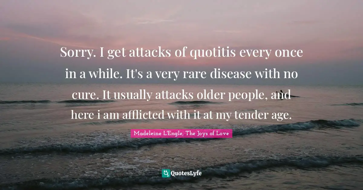 Sorry. I get attacks of quotitis every once in a while. It's a very rare disease with no cure. It usually attacks older people, and here i am afflicted with it at my tender age.