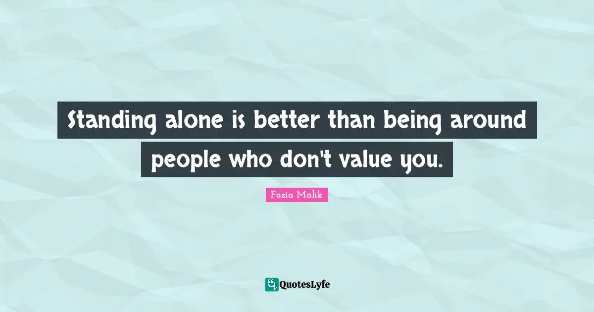 Standing alone is better than being around people who don't value you.