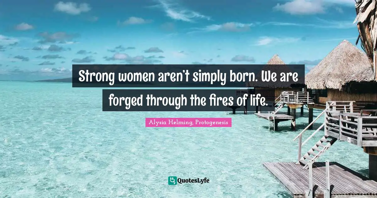 Strong women aren’t simply born. We are forged through the fires of life.