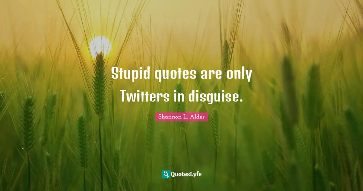Stupid quotes are only Twitters in disguise.