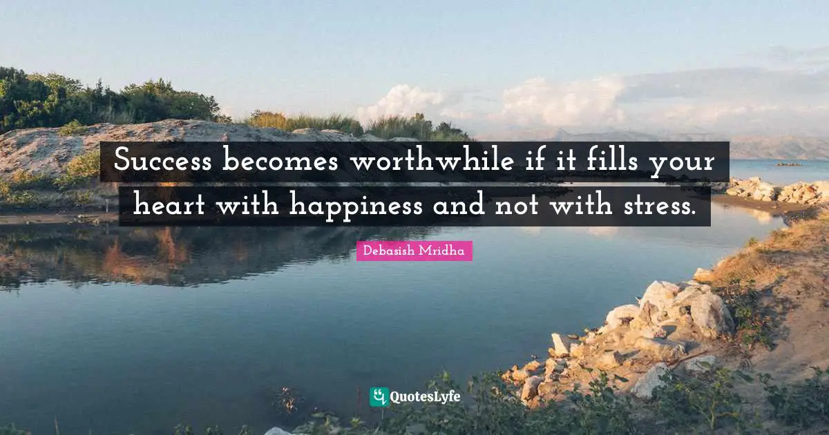 Success becomes worthwhile if it fills your heart with happiness and not with stress.