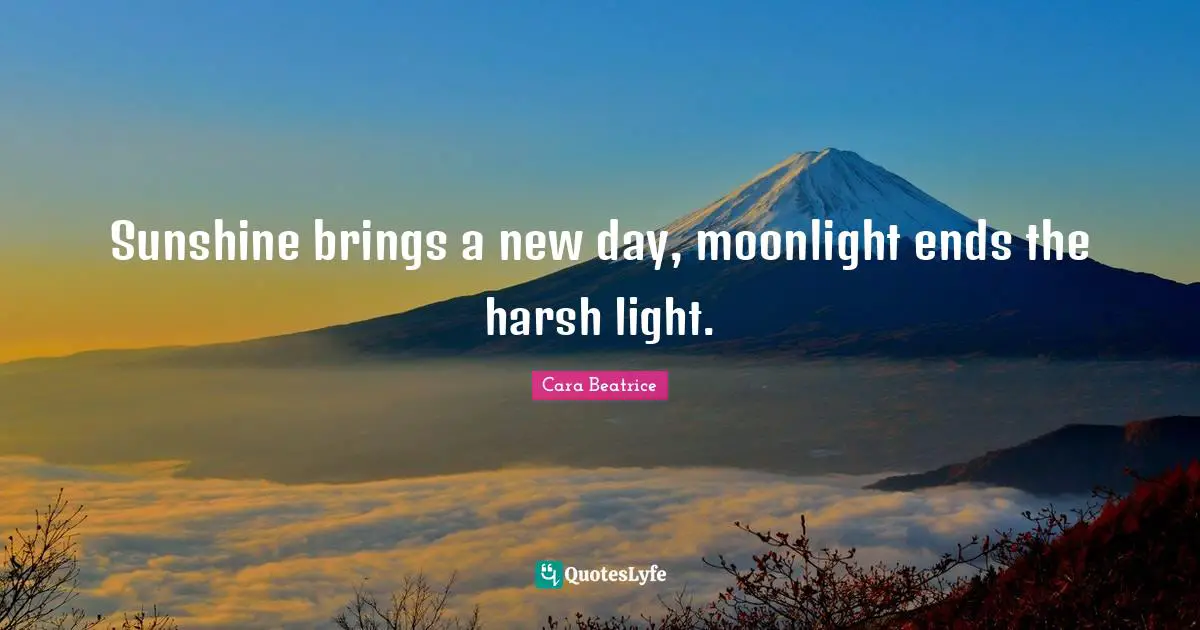 Sunshine brings a new day, moonlight ends the harsh light.