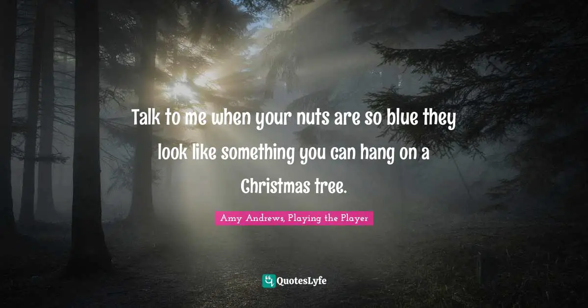 Brazen Quotes: "Talk to me when your nuts are so blue they look like something you can hang on a Christmas tree."