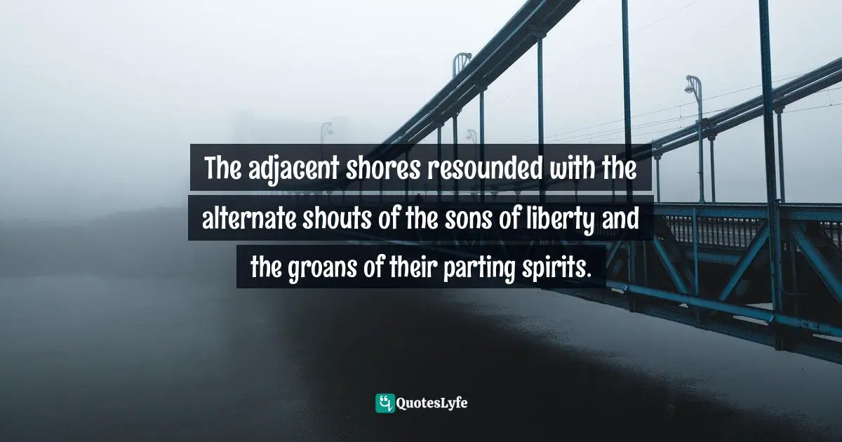 The adjacent shores resounded with the alternate shouts of the sons of liberty and the groans of their parting spirits.