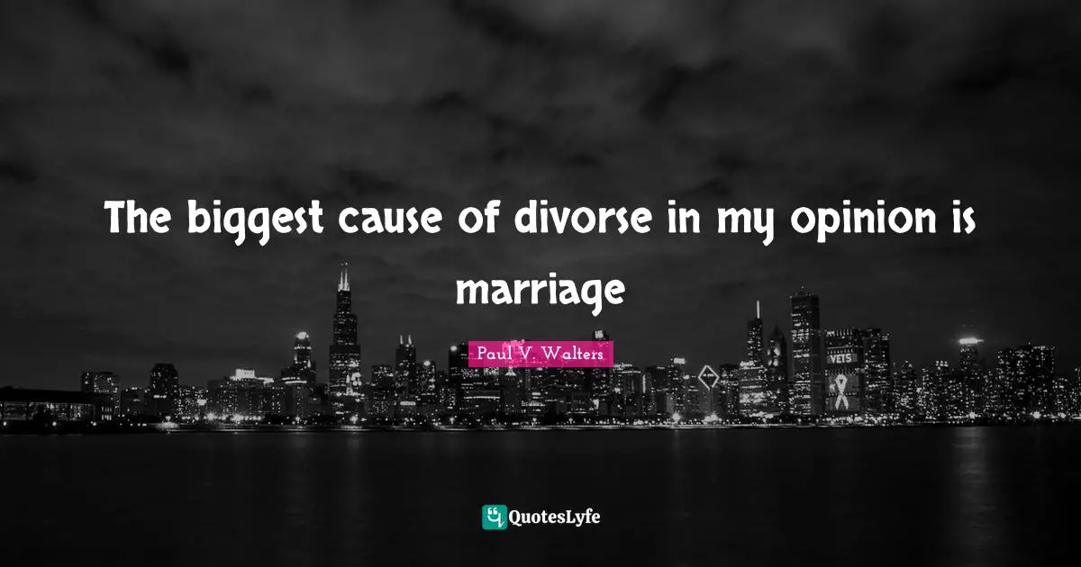 The biggest cause of divorse in my opinion is marriage