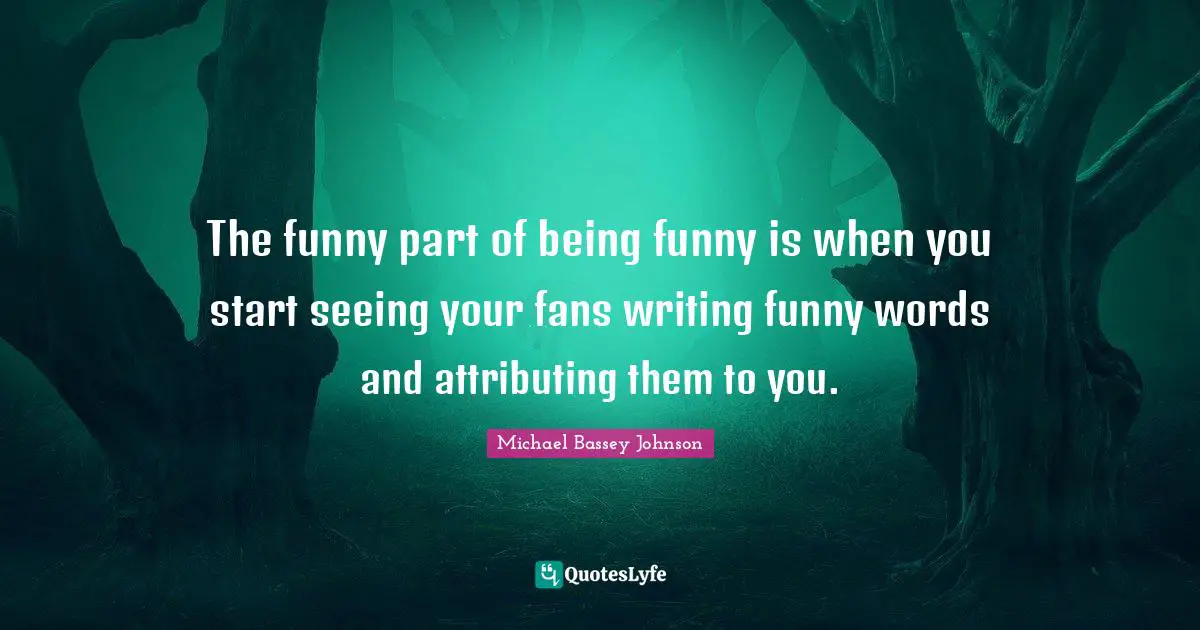 Michael Bassey Johnson Quotes: The funny part of being funny is when you start seeing your fans writing funny words and attributing them to you.