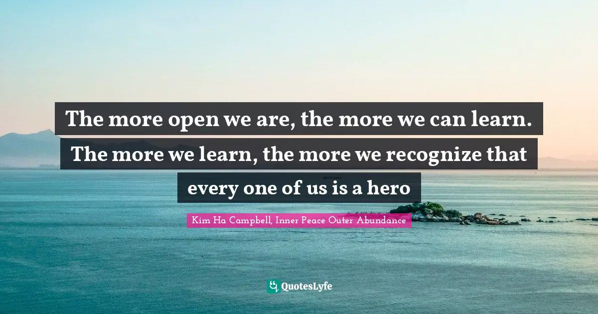 Kim Ha Campbell, Inner Peace Outer Abundance Quotes: The more open we are, the more we can learn. The more we learn, the more we recognize that every one of us is a hero