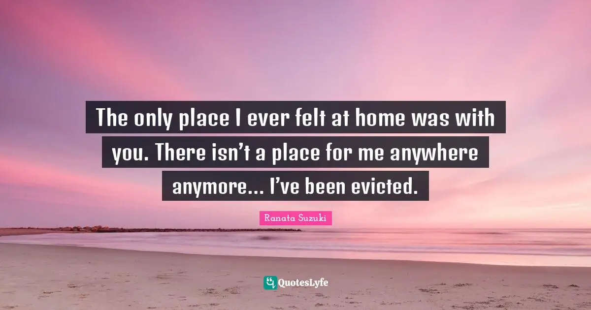 Ranata Suzuki Quotes: The only place I ever felt at home was with you. There isn’t a place for me anywhere anymore… I’ve been evicted.