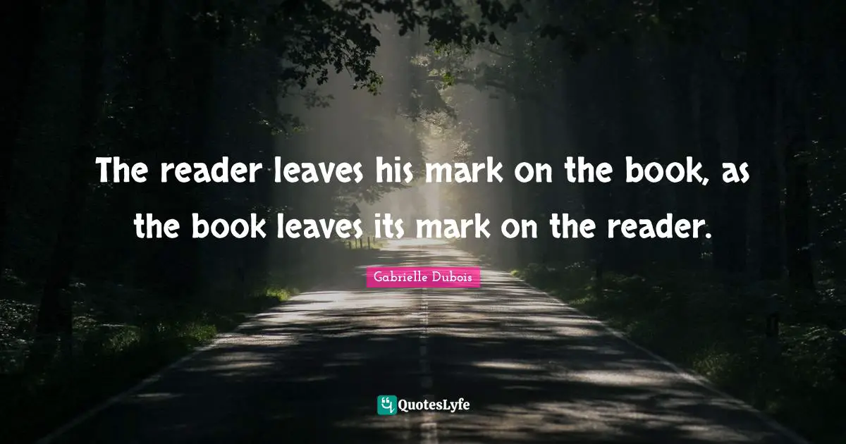 The reader leaves his mark on the book, as the book leaves its mark on the reader.