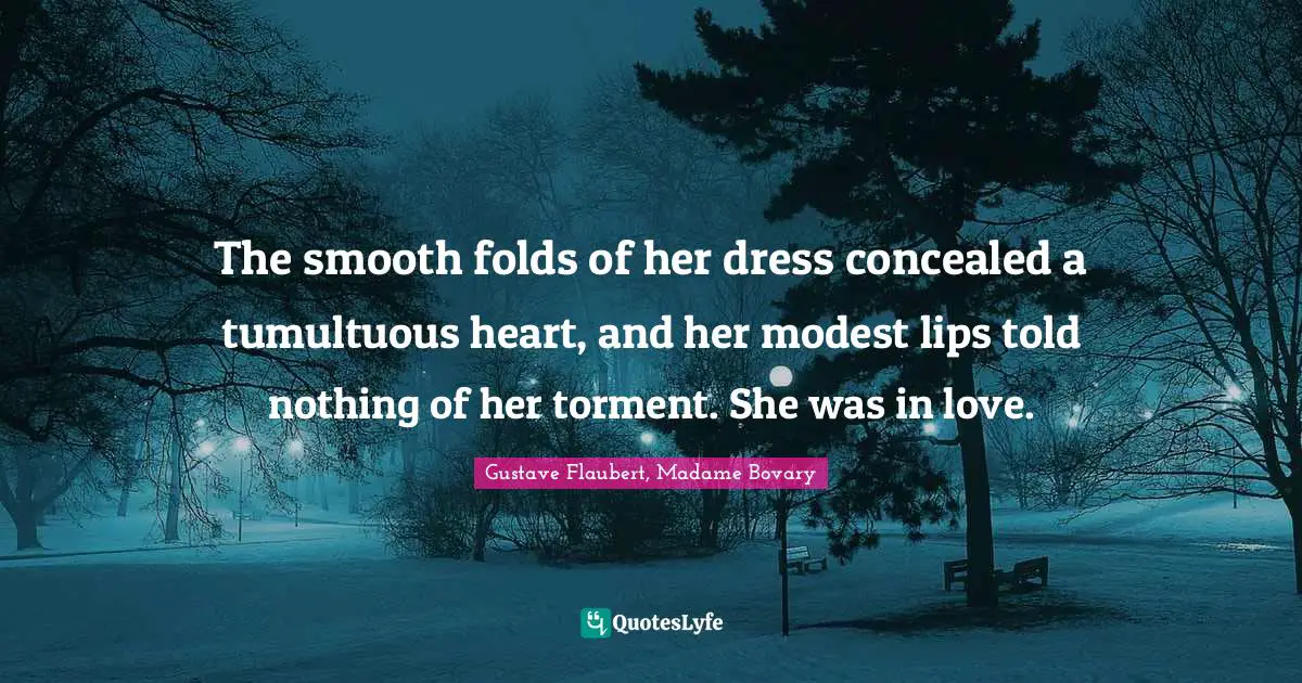 The smooth folds of her dress concealed a tumultuous heart, and her modest lips told nothing of her torment. She was in love.