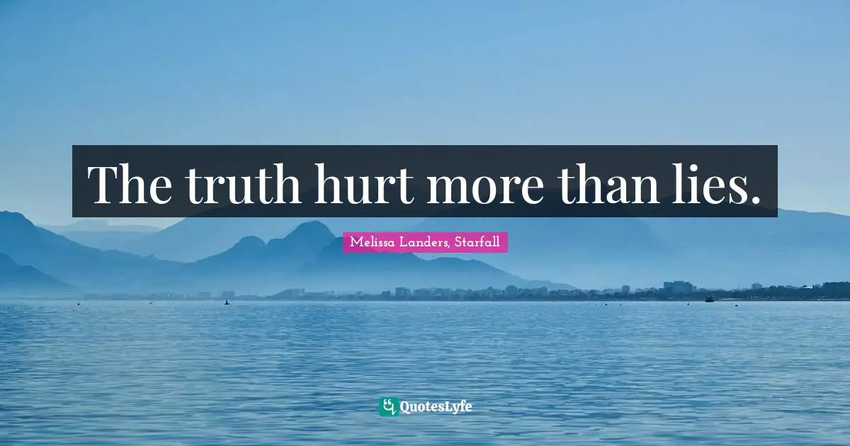 The truth hurt more than lies.