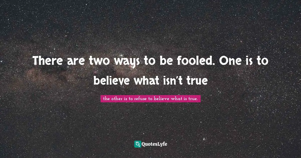 There are two ways to be fooled. One is to believe what isn’t true