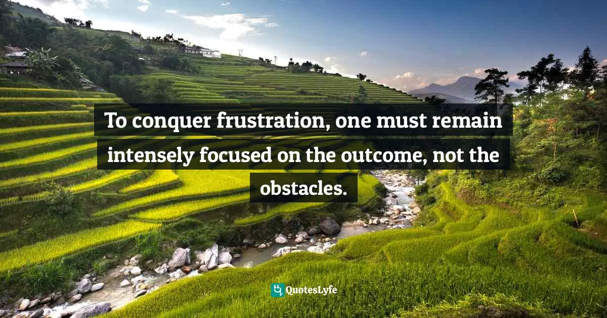 To conquer frustration, one must remain intensely focused on the outcome, not the obstacles.