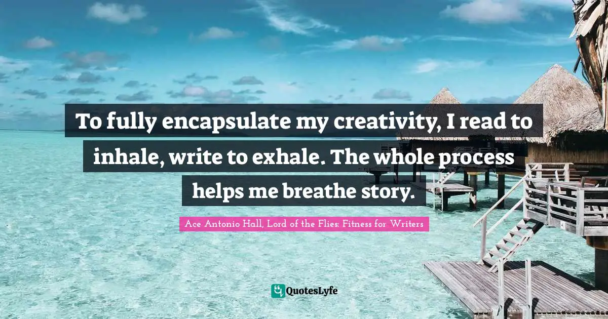 To fully encapsulate my creativity, I read to inhale, write to exhale. The whole process helps me breathe story.