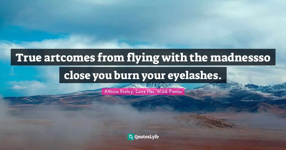 Atticus Poetry Quotes: "True artcomes from flying with the madnessso close you burn your eyelashes."