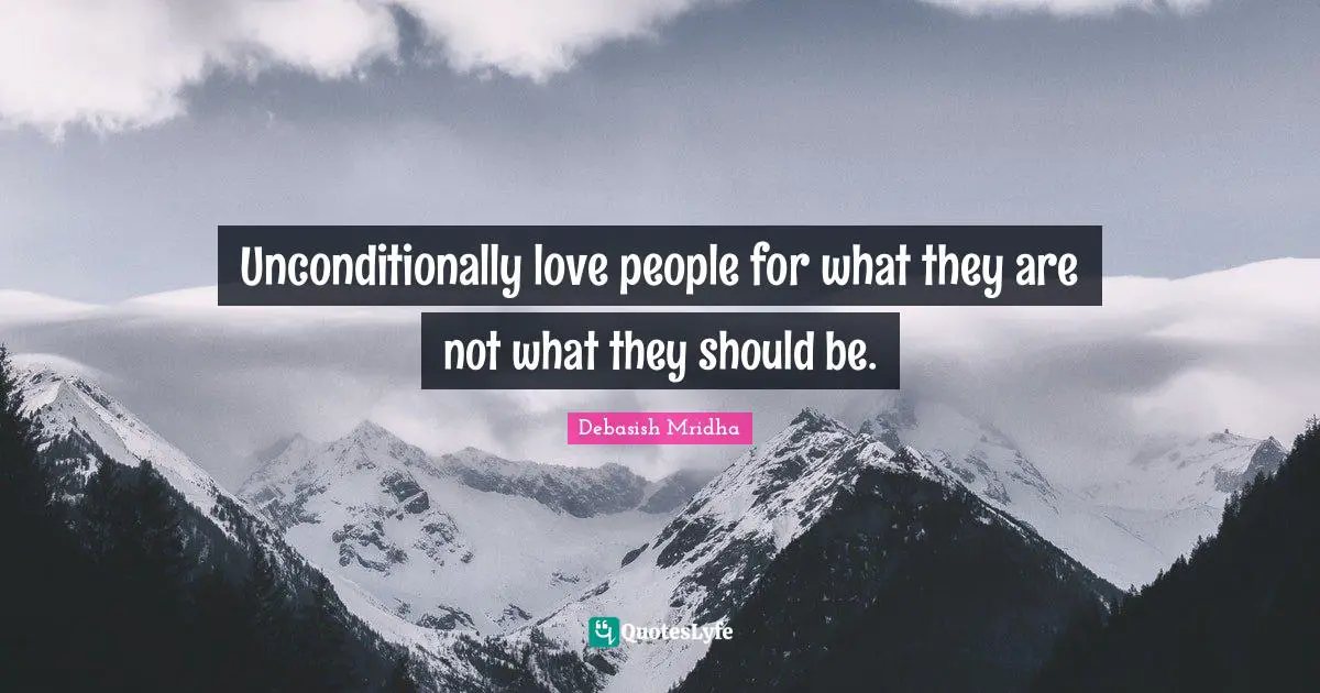 Unconditionally love people for what they are not what they should be.