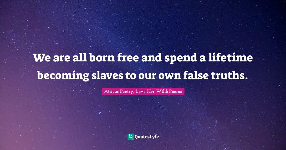 We are all born free and spend a lifetime becoming slaves to our own false truths.