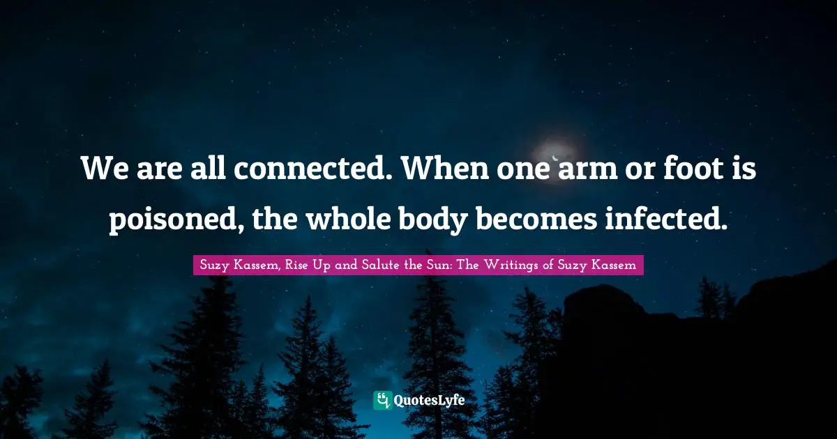 Suzy Kassem Quotes: "We are all connected. When one arm or foot is poisoned, the whole body becomes infected."