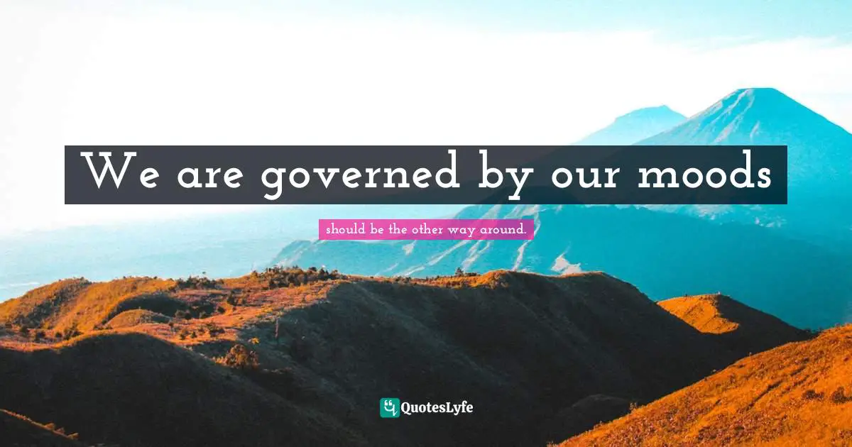 We are governed by our moods