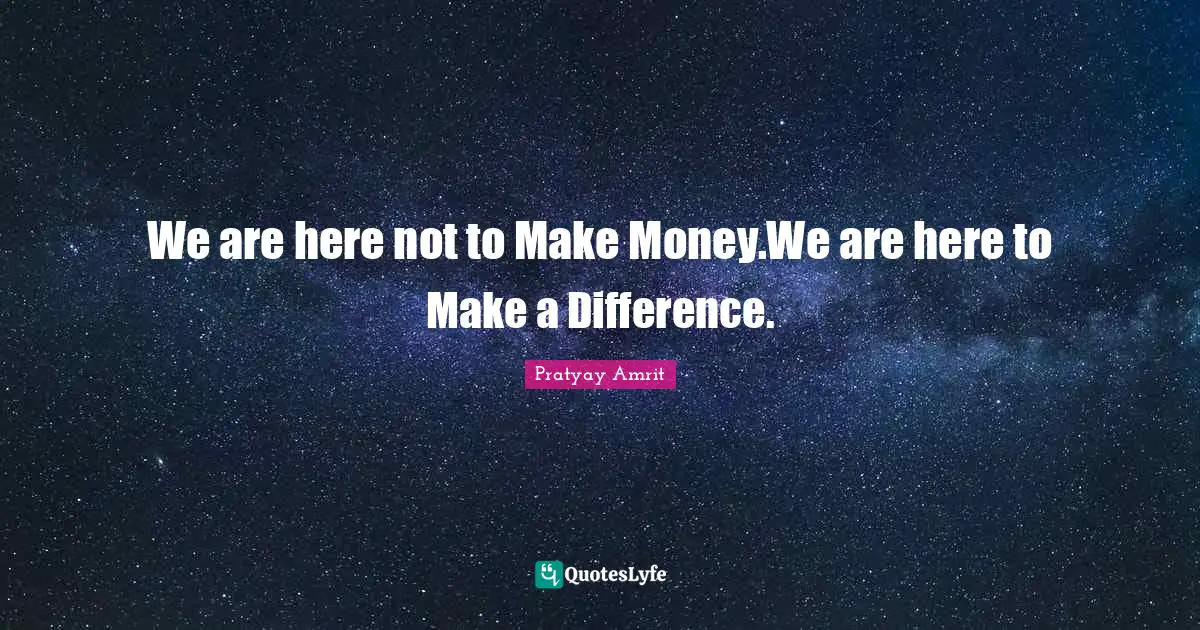 Change The World Quotes: "We are here not to Make Money.We are here to Make a Difference."