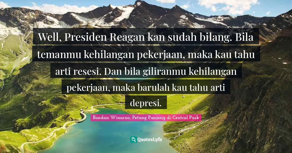 Well, Presiden Reagan kan sudah bilang. Bila temanmu kehilangan pekerjaan, maka kau tahu arti resesi. Dan bila giliranmu kehilangan pekerjaan, maka barulah kau tahu arti depresi.