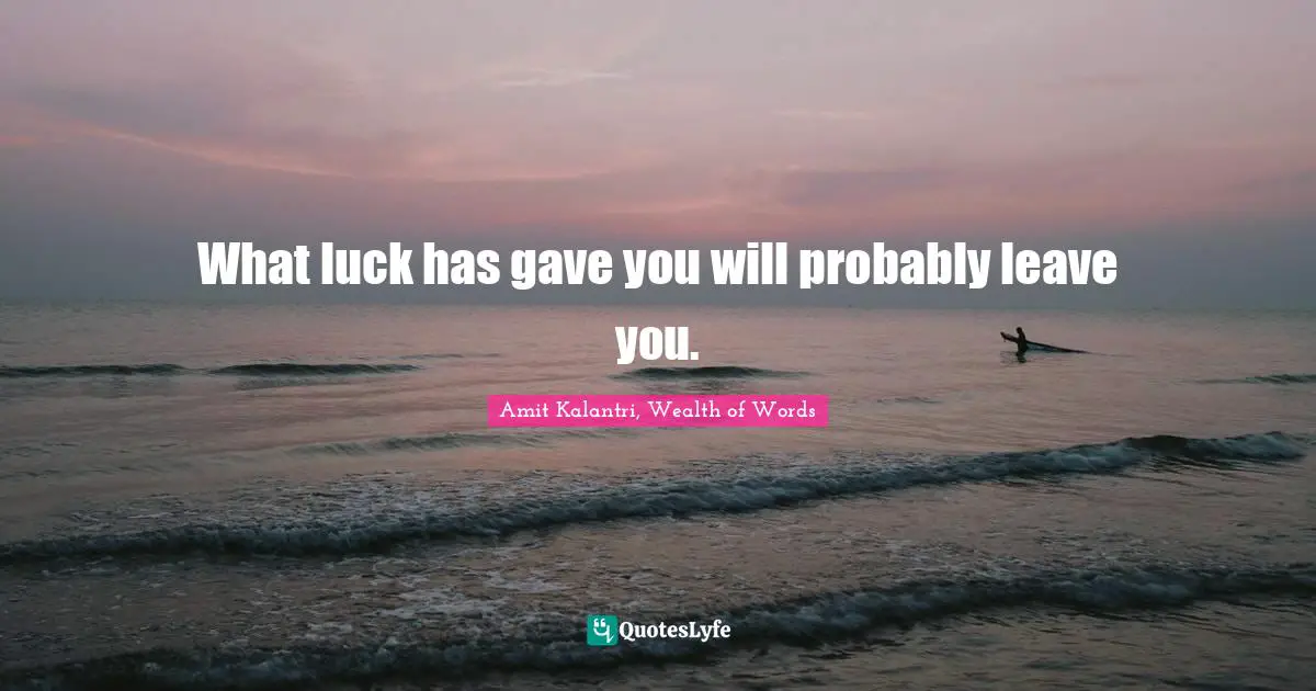 What luck has gave you will probably leave you.