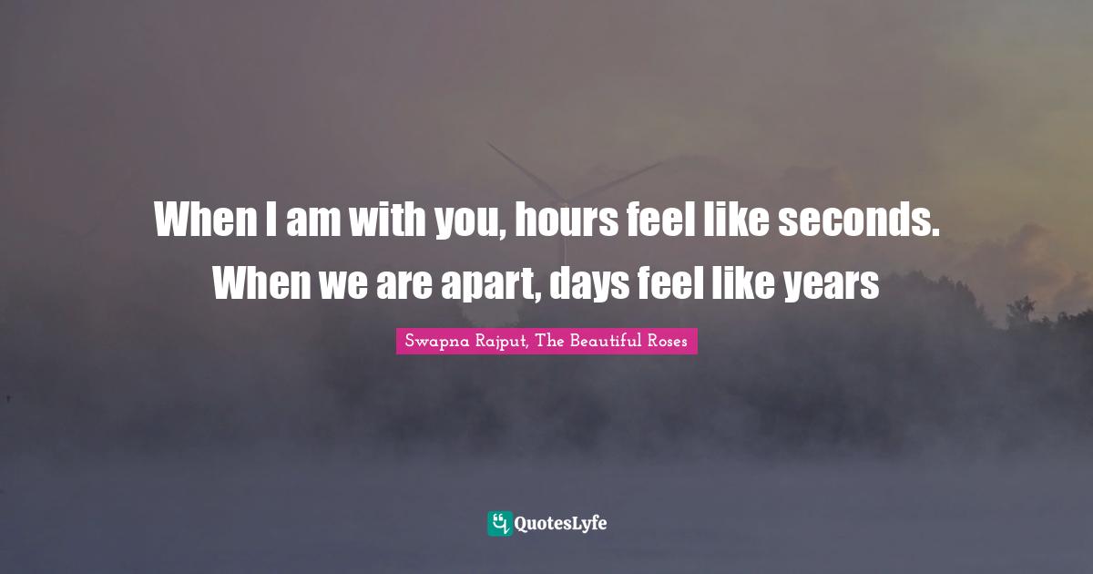 Swapna Rajput, The Beautiful Roses Quotes: "When I am with you, hours feel like seconds. When we are apart, days feel like years"