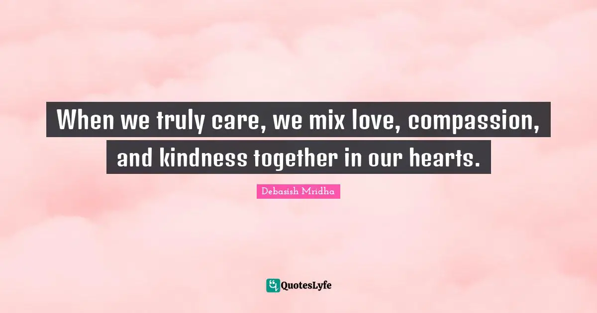 B Truly Quotes: "When we truly care, we mix love, compassion, and kindness together in our hearts."