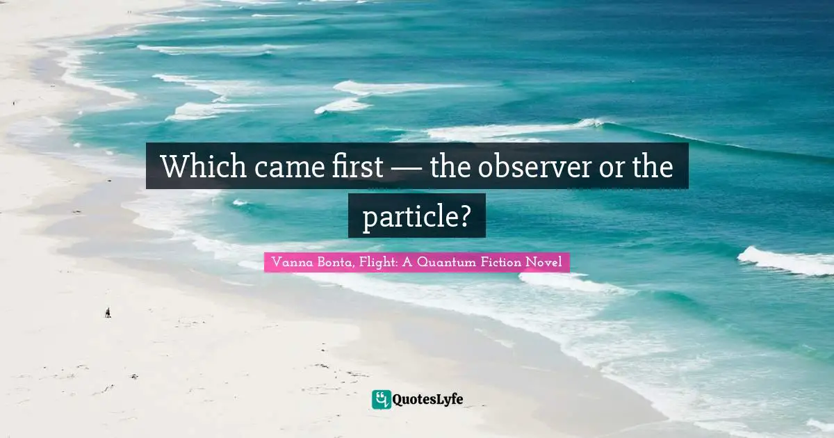 Quantum Reality Quotes: "Which came first — the observer or the particle?"