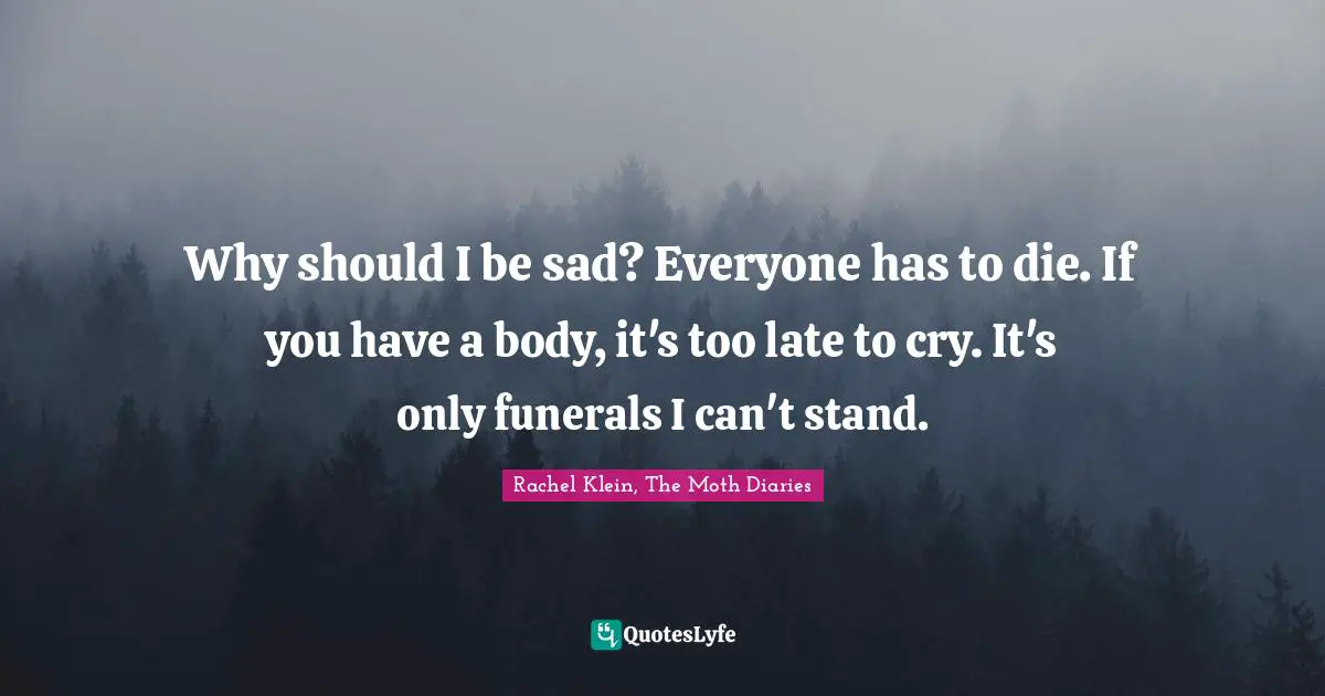 Why should I be sad? Everyone has to die. If you have a body, it's too late to cry. It's only funerals I can't stand.