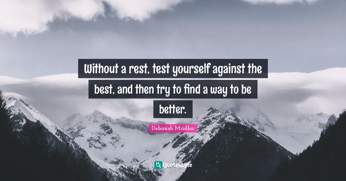 Without a rest, test yourself against the best, and then try to find a way to be better.