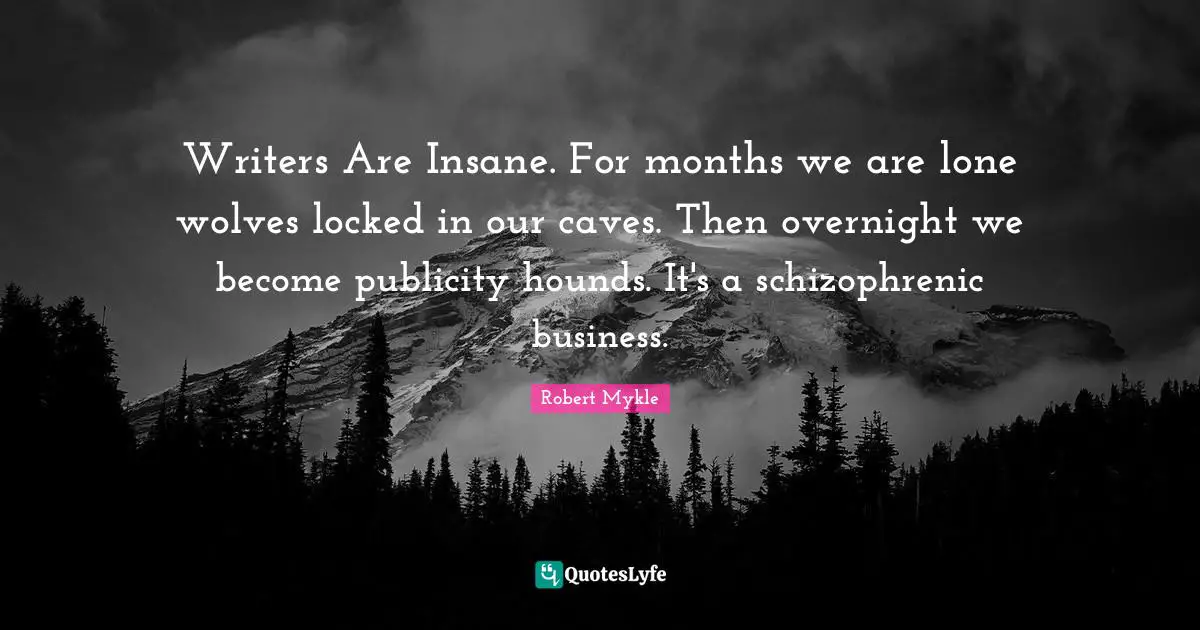 Writers Are Insane. For months we are lone wolves locked in our caves. Then overnight we become publicity hounds. It's a schizophrenic business.