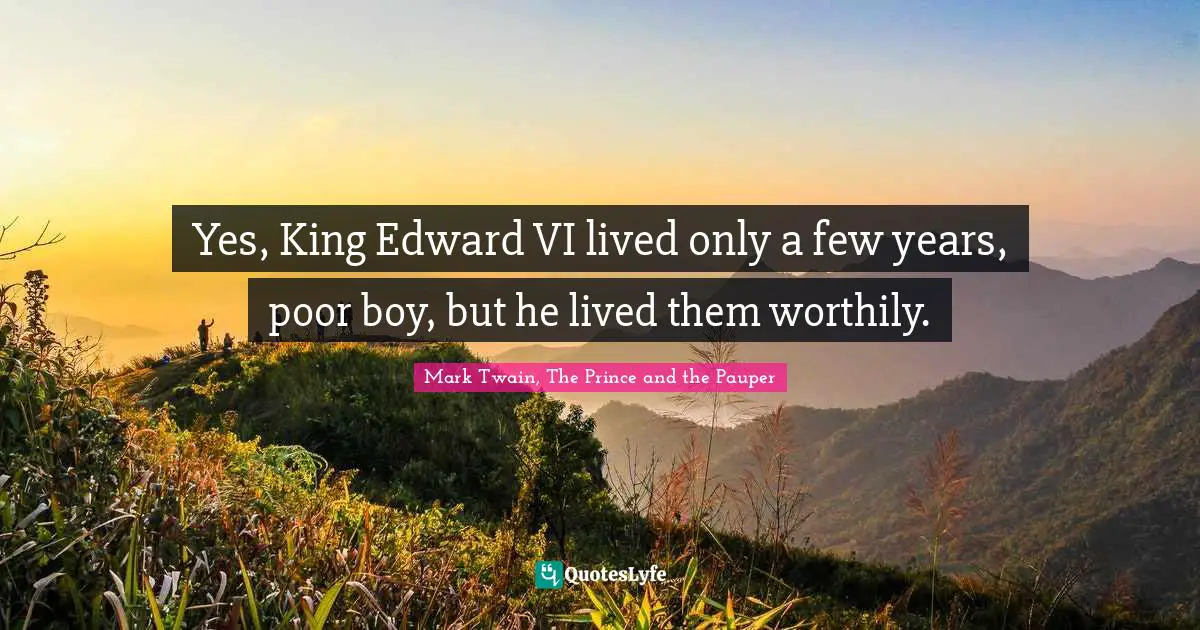 Yes, King Edward VI lived only a few years, poor boy, but he lived them worthily.