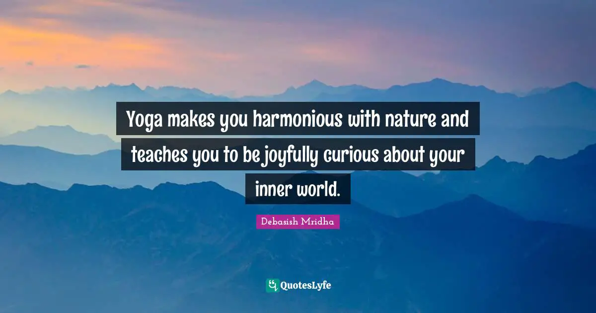 Yoga makes you harmonious with nature and teaches you to be joyfully curious about your inner world.