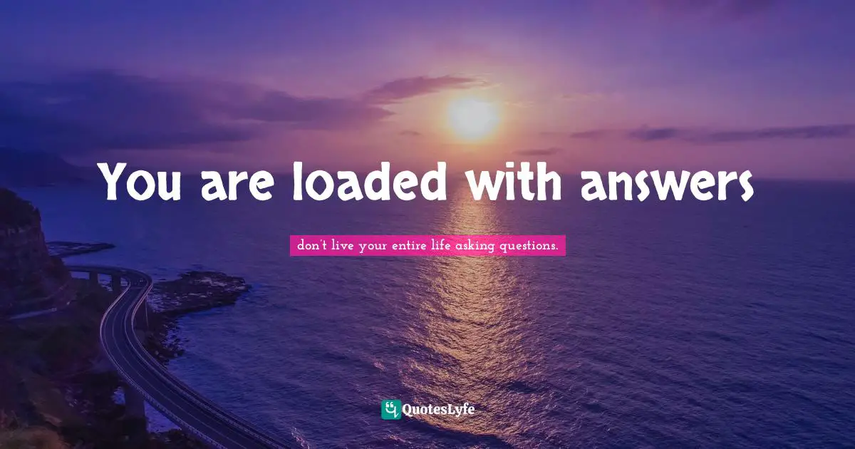 You are loaded with answers