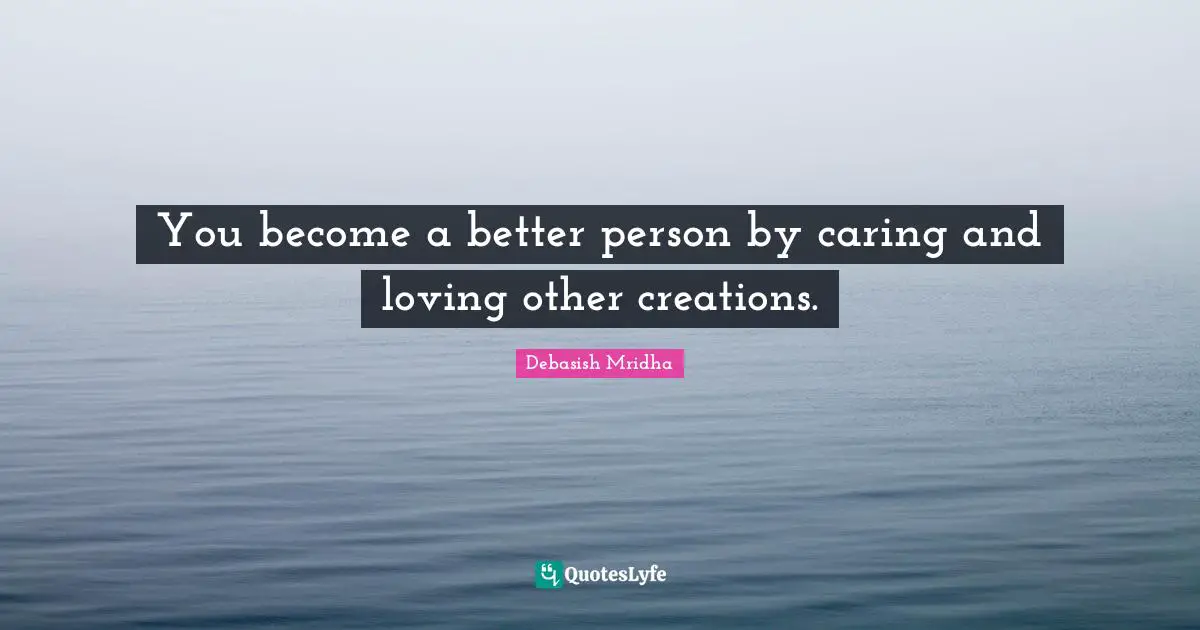 You become a better person by caring and loving other creations.
