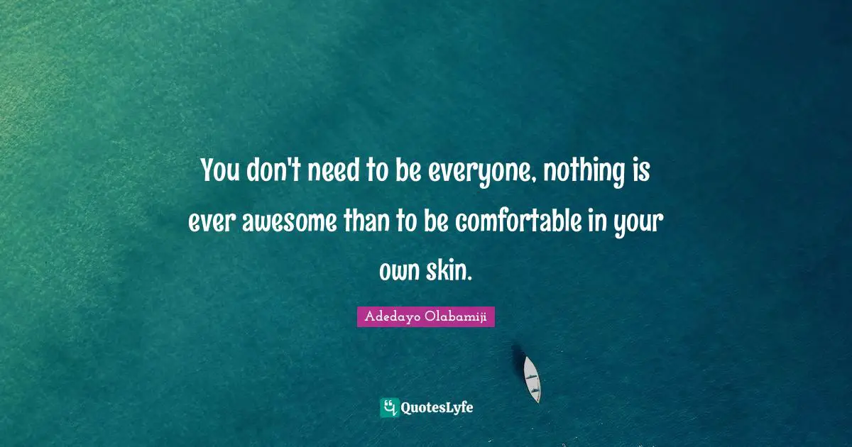 You don't need to be everyone, nothing is ever awesome than to be comfortable in your own skin.