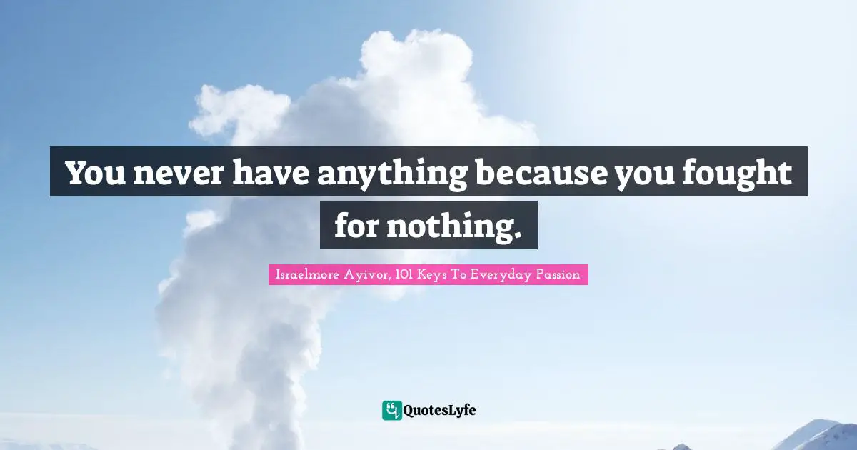 You never have anything because you fought for nothing.