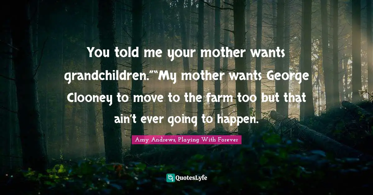 Amy Andrews Quotes: "You told me your mother wants grandchildren.”“My mother wants George Clooney to move to the farm too but that ain’t ever going to happen."
