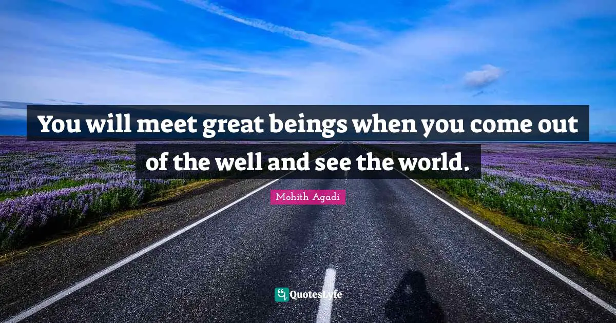 Mohith Agadi Quotes: You will meet great beings when you come out of the well and see the world.