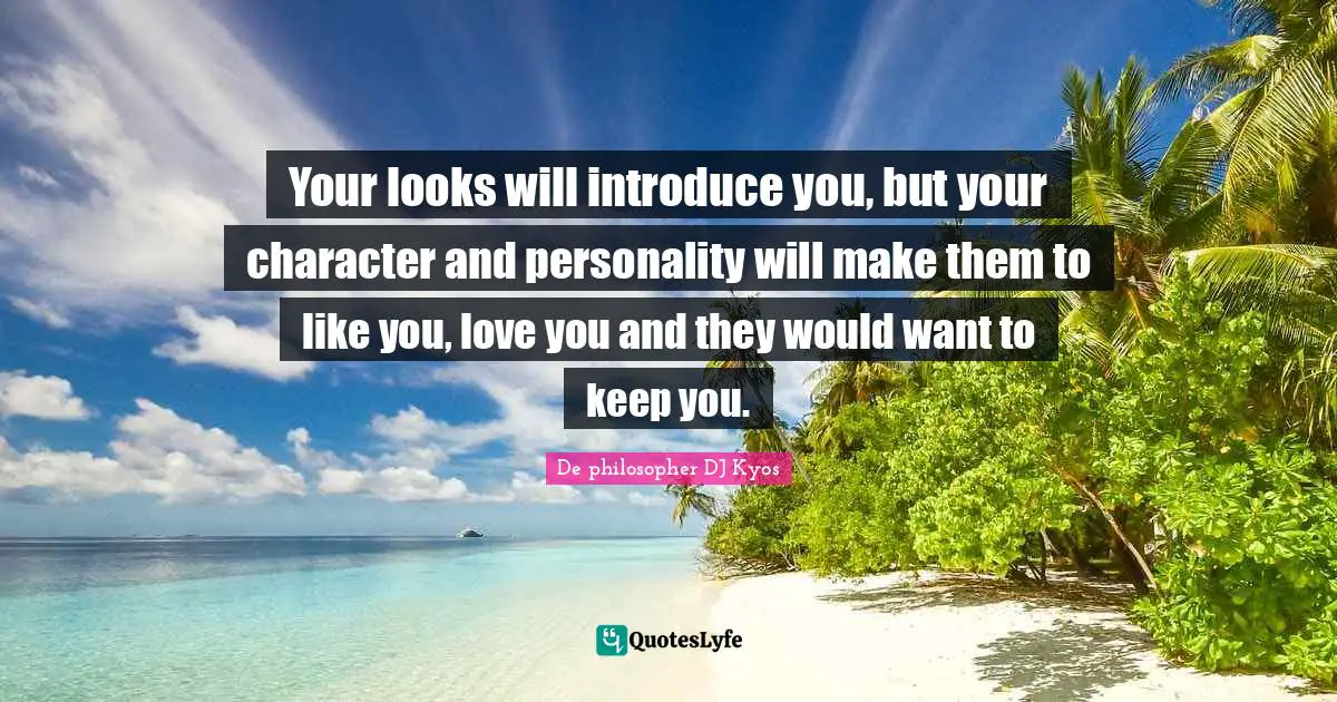 Your looks will introduce you, but your character and personality will make them to like you, love you and they would want to keep you.