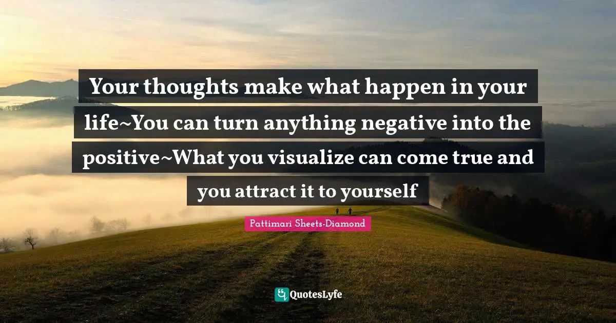 Your thoughts make what happen in your life~You can turn anything negative into the positive~What you visualize can come true and you attract it to yourself
