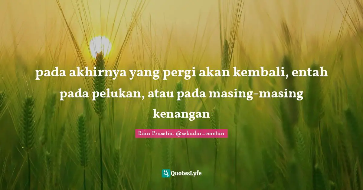 pada akhirnya yang pergi akan kembali, entah pada pelukan, atau pada masing-masing kenangan